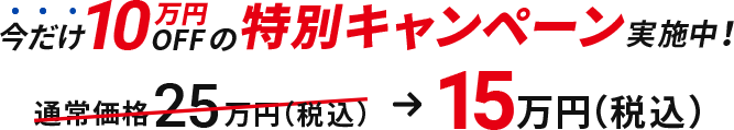 今だけ10万円OFFの特別キャンペーン実施中!通常価格が25万円 → 15万円